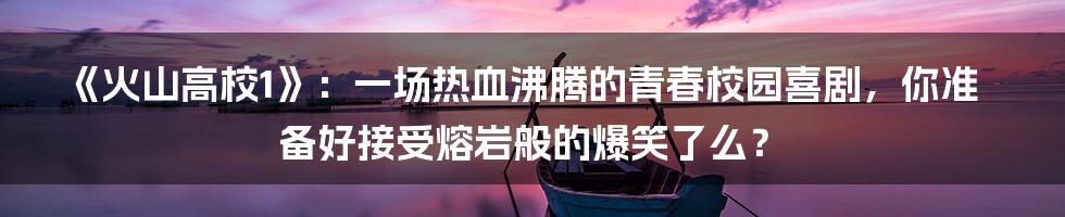 《火山高校1》:一场热血沸腾的青春校园喜剧,你准备好接受熔岩般的爆笑了么?