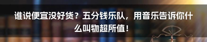 谁说便宜没好货?五分钱乐队,用音乐告诉你什么叫物超所值!