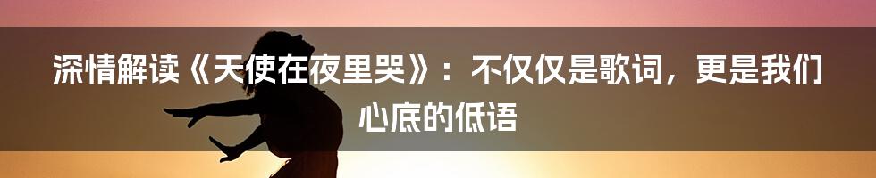 深情解读《天使在夜里哭》:不仅仅是歌词,更是我们心底的低语