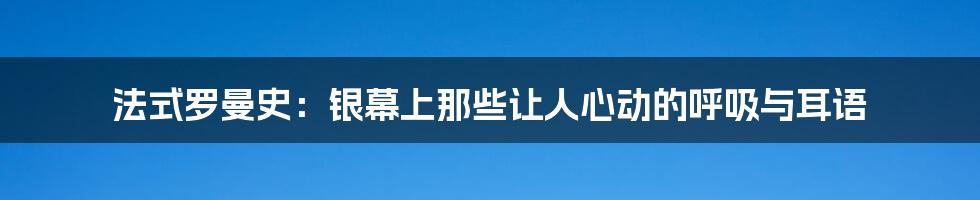 法式罗曼史:银幕上那些让人心动的呼吸与耳语