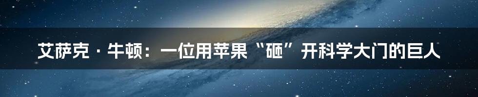 艾萨克·牛顿:一位用苹果“砸”开科学大门的巨人
