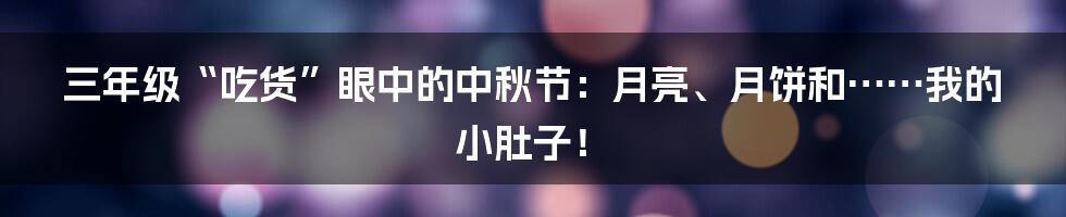 三年级“吃货”眼中的中秋节:月亮、月饼和……我的小肚子!