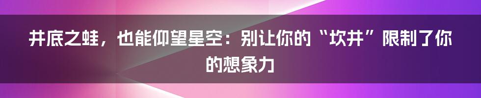 井底之蛙,也能仰望星空:别让你的“坎井”限制了你的想象力
