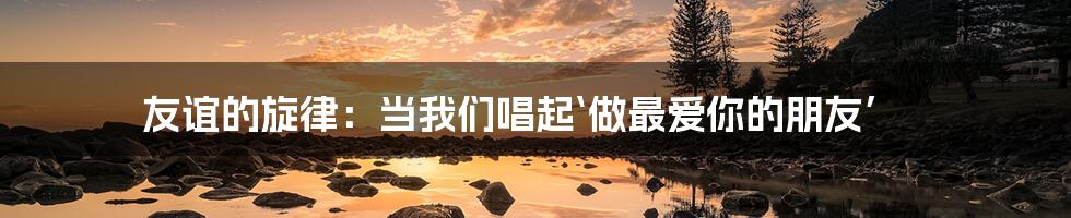 友谊的旋律:当我们唱起‘做最爱你的朋友’