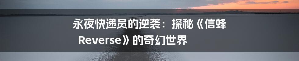 永夜快递员的逆袭:探秘《信蜂 Reverse》的奇幻世界