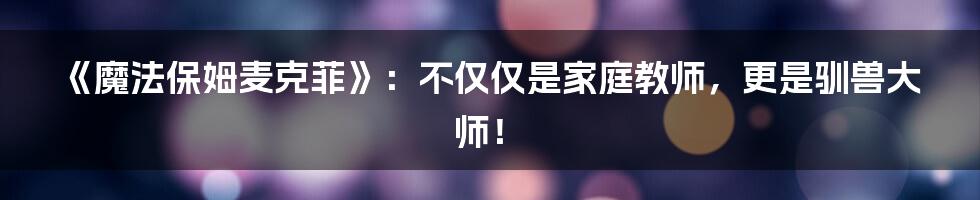《魔法保姆麦克菲》:不仅仅是家庭教师,更是驯兽大师!
