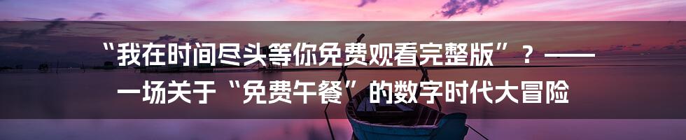 “我在时间尽头等你免费观看完整版”?—— 一场关于“免费午餐”的数字时代大冒险