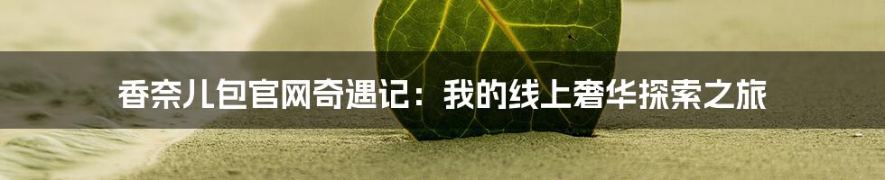 香奈儿包官网奇遇记:我的线上奢华探索之旅