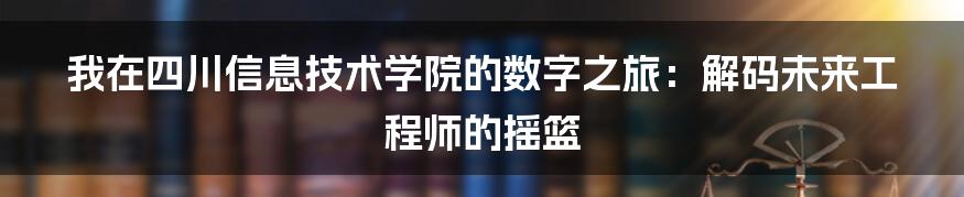 我在四川信息技术学院的数字之旅:解码未来工程师的摇篮