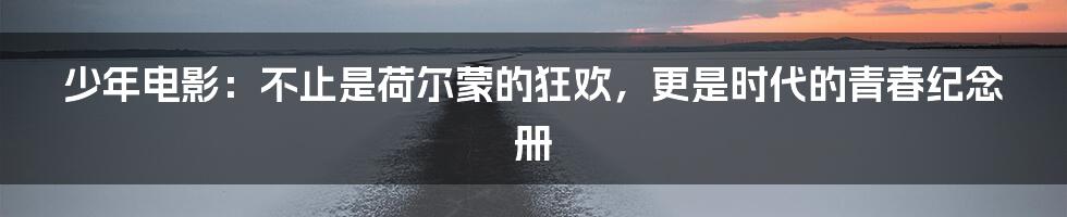 少年电影:不止是荷尔蒙的狂欢,更是时代的青春纪念册