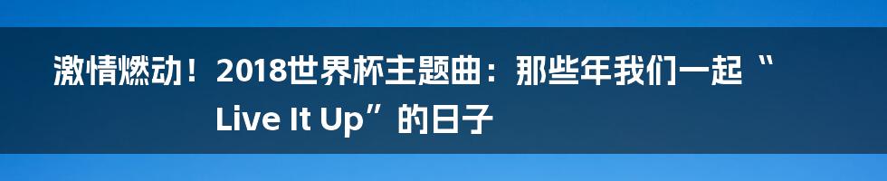 激情燃动!2018世界杯主题曲:那些年我们一起“Live It Up”的日子
