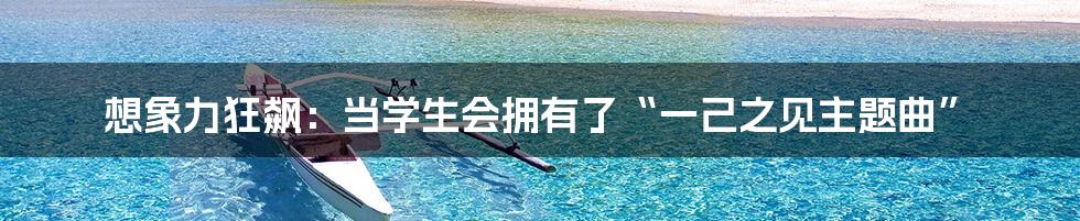 想象力狂飙:当学生会拥有了“一己之见主题曲”