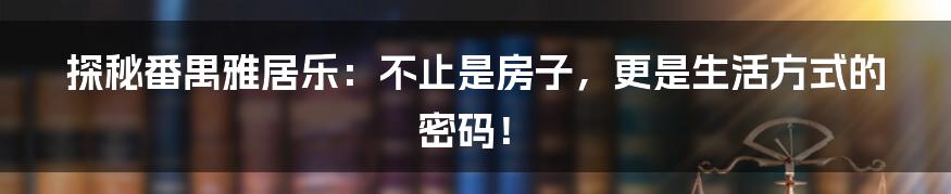 探秘番禺雅居乐:不止是房子,更是生活方式的密码!
