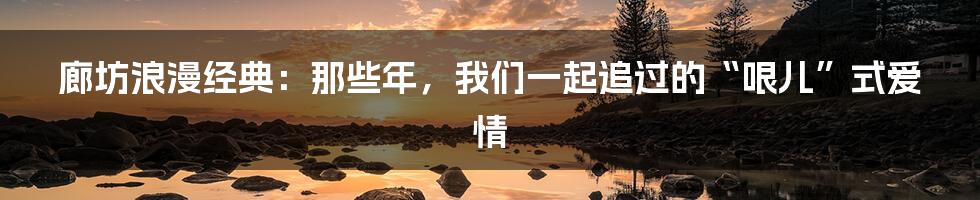 廊坊浪漫经典:那些年,我们一起追过的“哏儿”式爱情