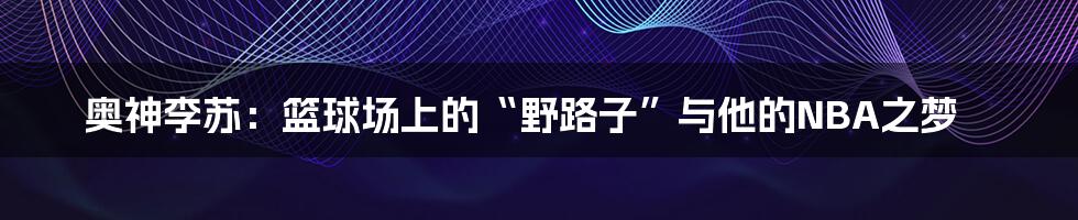 奥神李苏:篮球场上的“野路子”与他的NBA之梦