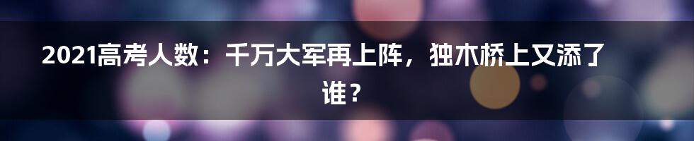 2021高考人数:千万大军再上阵,独木桥上又添了谁?