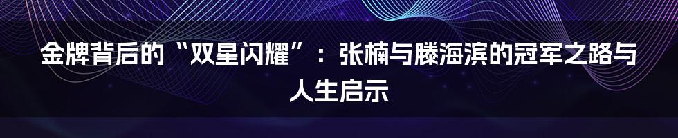 金牌背后的“双星闪耀”:张楠与滕海滨的冠军之路与人生启示