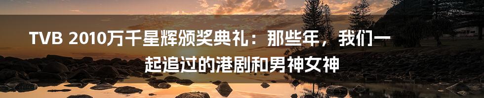 TVB 2010万千星辉颁奖典礼:那些年,我们一起追过的港剧和男神女神