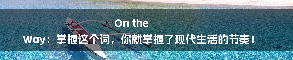 On the Way:掌握这个词,你就掌握了现代生活的节奏!