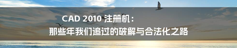 CAD 2010 注册机： 那些年我们追过的破解与合法化之路