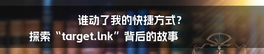谁动了我的快捷方式？ 探索“target.lnk”背后的故事