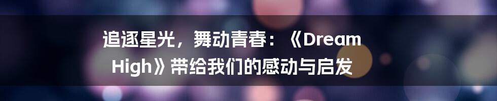 追逐星光,舞动青春:《Dream High》带给我们的感动与启发