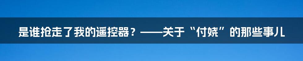 是谁抢走了我的遥控器？——关于“付娆”的那些事儿