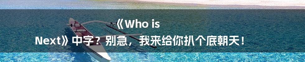《Who is Next》中字?别急,我来给你扒个底朝天!