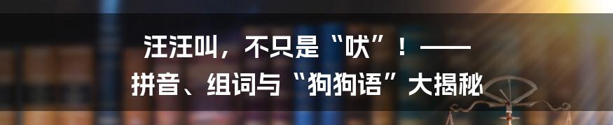 汪汪叫,不只是“吠”!—— 拼音、组词与“狗狗语”大揭秘