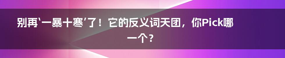 别再‘一暴十寒’了!它的反义词天团,你Pick哪一个?