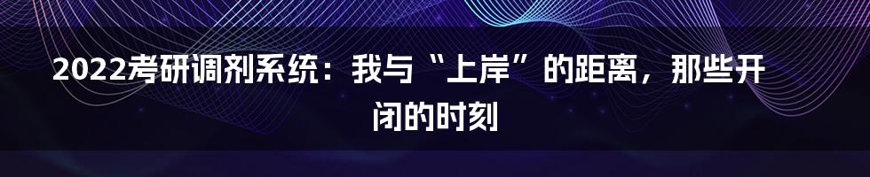2022考研调剂系统:我与“上岸”的距离,那些开闭的时刻