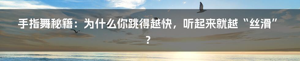 手指舞秘籍：为什么你跳得越快，听起来就越“丝滑”？