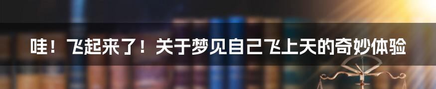 哇！飞起来了！关于梦见自己飞上天的奇妙体验