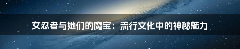 女忍者与她们的魔宝:流行文化中的神秘魅力