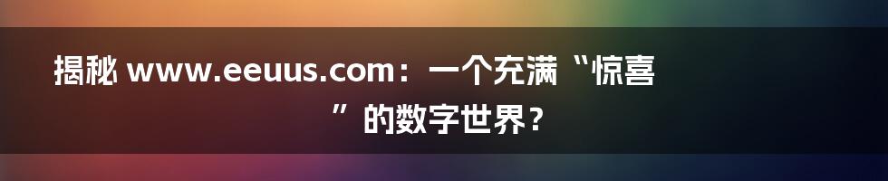 揭秘 www.eeuus.com：一个充满“惊喜”的数字世界？