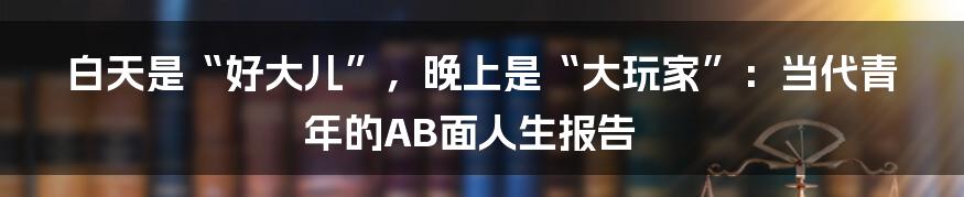 白天是“好大儿”，晚上是“大玩家”：当代青年的AB面人生报告