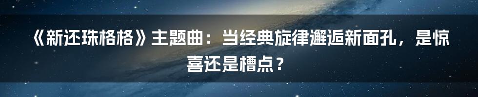 《新还珠格格》主题曲:当经典旋律邂逅新面孔,是惊喜还是槽点?