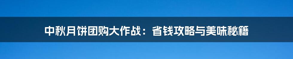 中秋月饼团购大作战:省钱攻略与美味秘籍