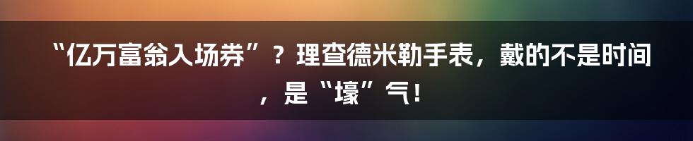 “亿万富翁入场券”？理查德米勒手表，戴的不是时间，是“壕”气！