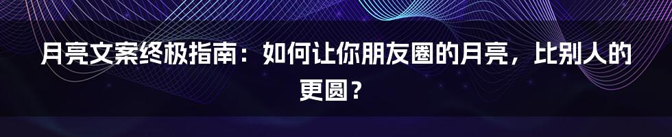 月亮文案终极指南:如何让你朋友圈的月亮,比别人的更圆?