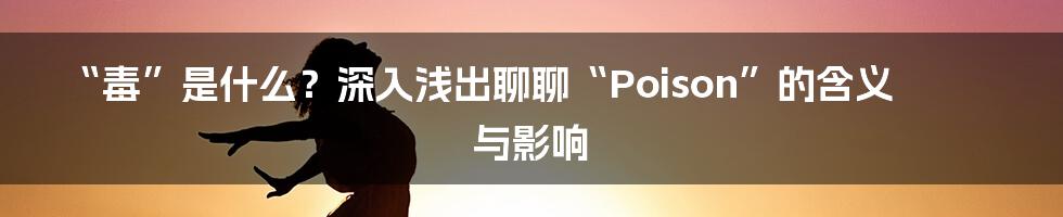 “毒”是什么？深入浅出聊聊“Poison”的含义与影响