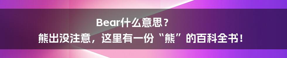 Bear什么意思？ 熊出没注意，这里有一份“熊”的百科全书！