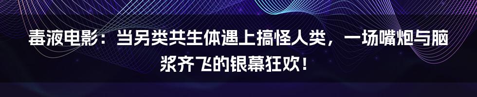 毒液电影:当另类共生体遇上搞怪人类,一场嘴炮与脑浆齐飞的银幕狂欢!