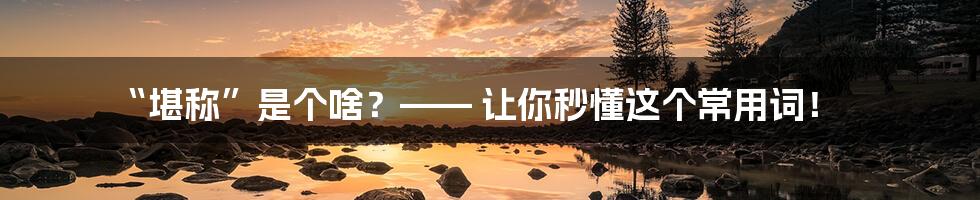 “堪称”是个啥?—— 让你秒懂这个常用词!