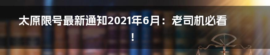 太原限号最新通知2021年6月:老司机必看!