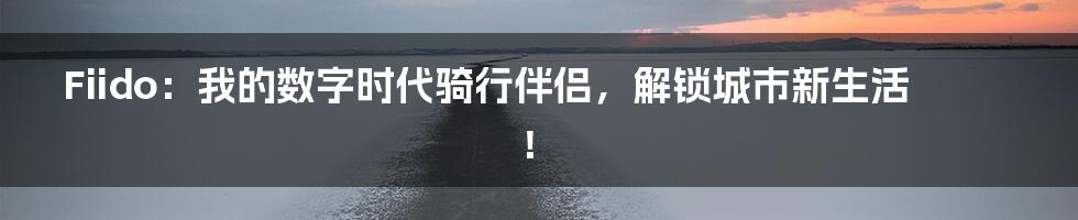 Fiido:我的数字时代骑行伴侣,解锁城市新生活!