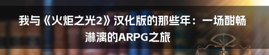 我与《火炬之光2》汉化版的那些年:一场酣畅淋漓的ARPG之旅
