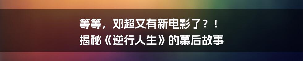 等等,邓超又有新电影了?! 揭秘《逆行人生》的幕后故事