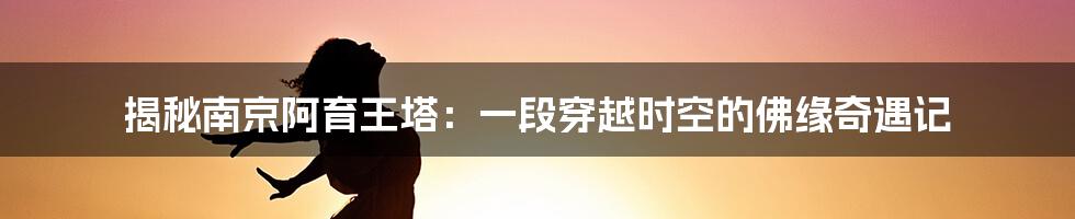 揭秘南京阿育王塔:一段穿越时空的佛缘奇遇记