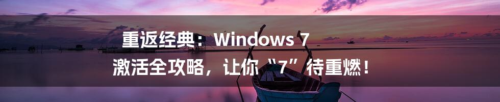 重返经典:Windows 7 激活全攻略,让你“7”待重燃!
